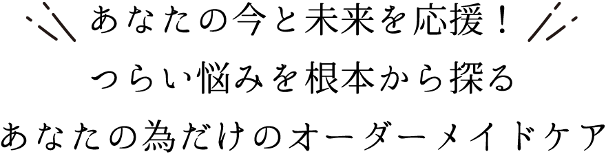 あなたの今と未来を応援！つらい悩みを根本から探るあなたの為だけのオーダーメイドケア
